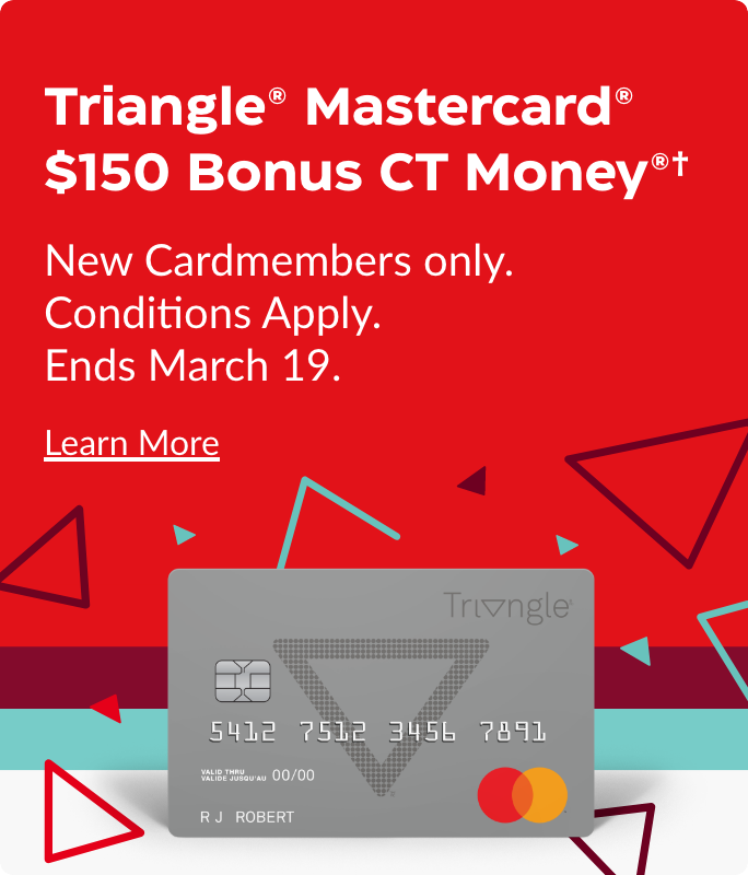$150 Bonus CT Money. Triangle Mastercard. New Cardmembers only. Conditions Apply. Ends March 19.
